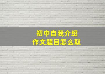 初中自我介绍作文题目怎么取