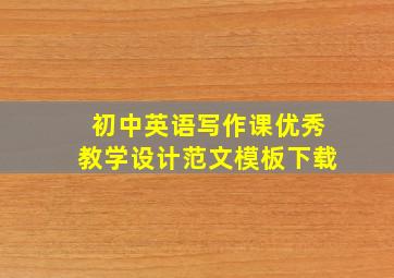 初中英语写作课优秀教学设计范文模板下载