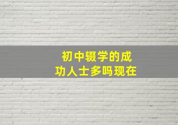 初中辍学的成功人士多吗现在