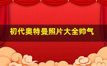 初代奥特曼照片大全帅气