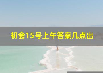 初会15号上午答案几点出