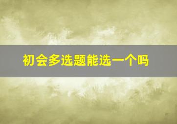 初会多选题能选一个吗