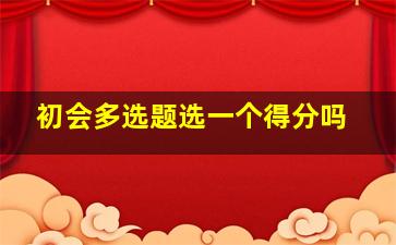 初会多选题选一个得分吗