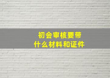 初会审核要带什么材料和证件