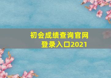 初会成绩查询官网登录入口2021