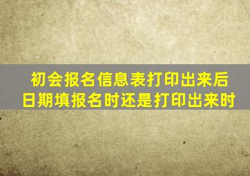 初会报名信息表打印岀来后日期填报名时还是打印岀来时