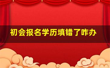 初会报名学历填错了咋办