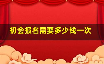 初会报名需要多少钱一次