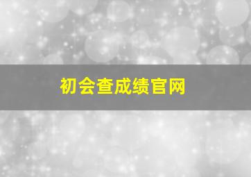 初会查成绩官网