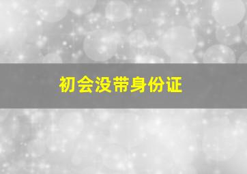 初会没带身份证