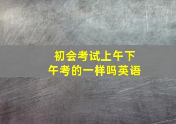 初会考试上午下午考的一样吗英语