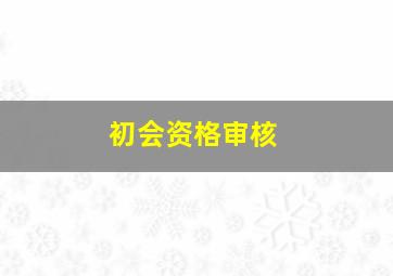 初会资格审核