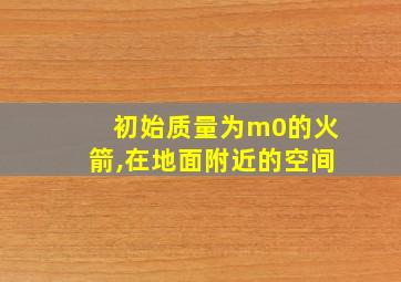 初始质量为m0的火箭,在地面附近的空间