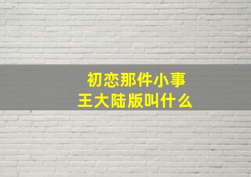 初恋那件小事王大陆版叫什么