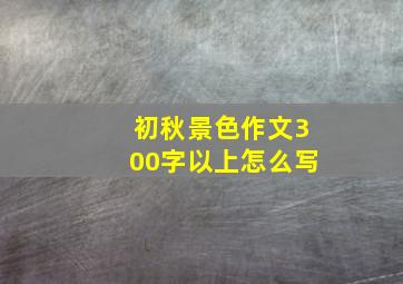 初秋景色作文300字以上怎么写