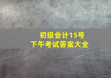 初级会计15号下午考试答案大全