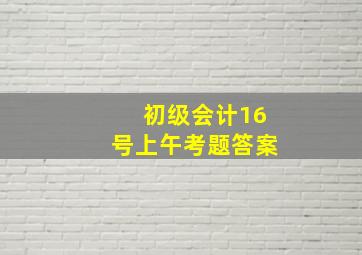 初级会计16号上午考题答案