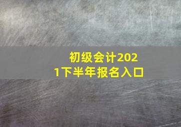 初级会计2021下半年报名入口