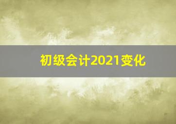 初级会计2021变化