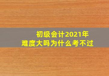 初级会计2021年难度大吗为什么考不过