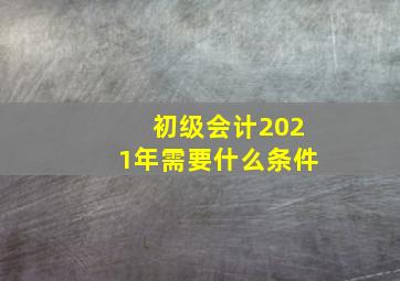 初级会计2021年需要什么条件