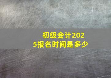 初级会计2025报名时间是多少