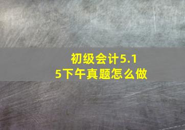 初级会计5.15下午真题怎么做