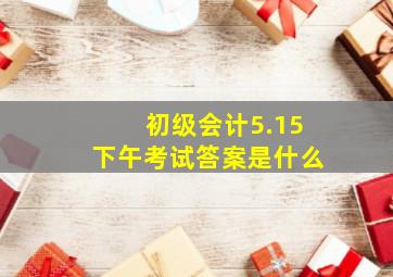 初级会计5.15下午考试答案是什么