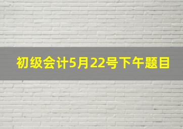 初级会计5月22号下午题目