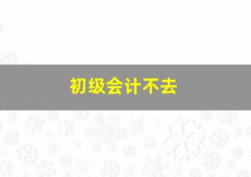 初级会计不去