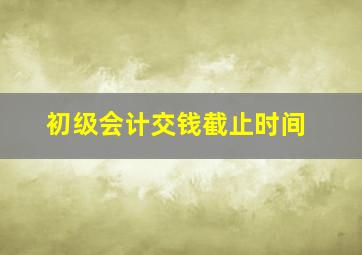 初级会计交钱截止时间