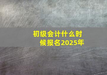 初级会计什么时候报名2025年