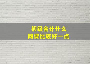 初级会计什么网课比较好一点