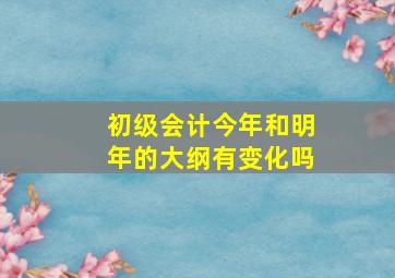 初级会计今年和明年的大纲有变化吗