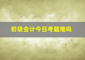 初级会计今日考题难吗