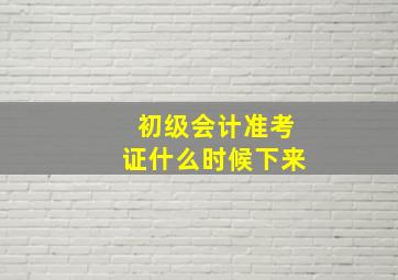 初级会计准考证什么时候下来