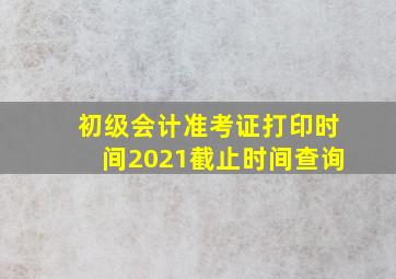 初级会计准考证打印时间2021截止时间查询