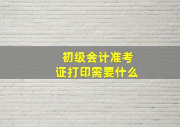 初级会计准考证打印需要什么