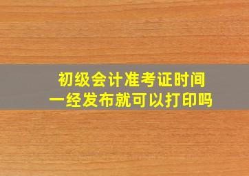 初级会计准考证时间一经发布就可以打印吗