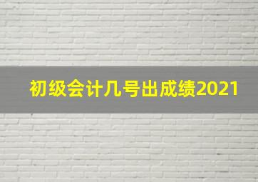 初级会计几号出成绩2021