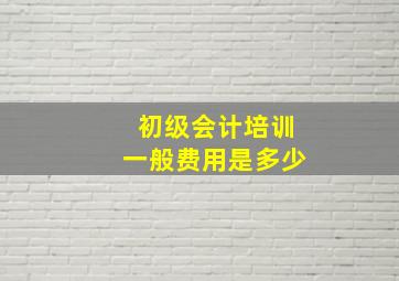 初级会计培训一般费用是多少