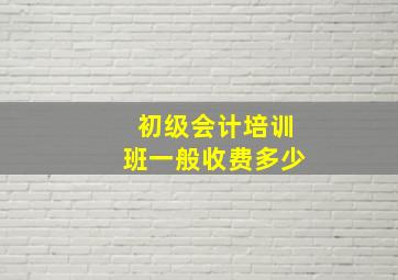 初级会计培训班一般收费多少