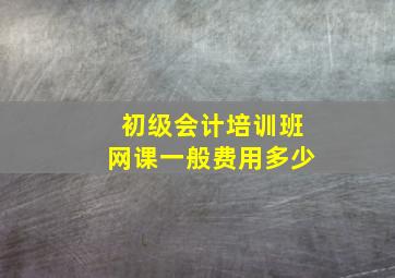 初级会计培训班网课一般费用多少