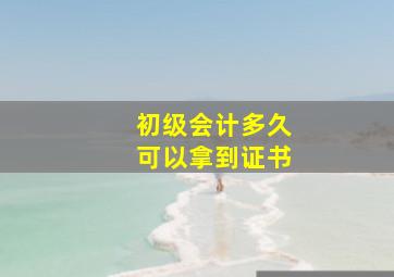 初级会计多久可以拿到证书