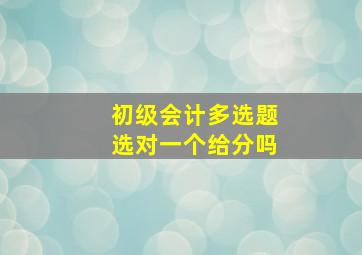 初级会计多选题选对一个给分吗