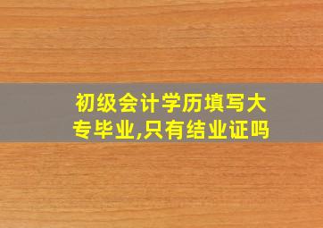 初级会计学历填写大专毕业,只有结业证吗