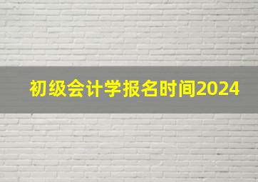 初级会计学报名时间2024