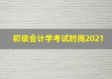 初级会计学考试时间2021