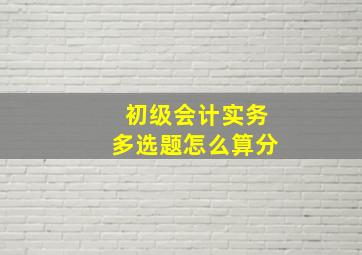 初级会计实务多选题怎么算分