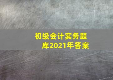 初级会计实务题库2021年答案